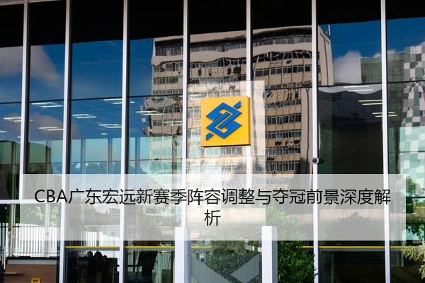 CBA广东宏远新赛季阵容调整与夺冠前景深度解析